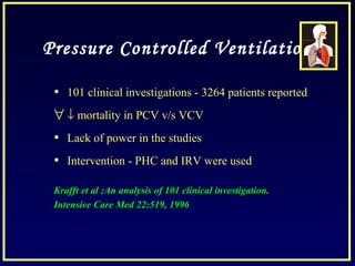 Pressure Controlled Ventilation
• 101 clinical investigations - 3264 patients reported
∀ ↓ mortality in PCV v/s VCV
• Lack of power in the studies
• Intervention - PHC and IRV were used
Krafft et al ;An analysis of 101 clinical investigation.
Intensive Care Med 22:519, 1996
 