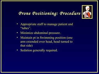 Prone Positioning: Procedure
• Appropriate staff to manage patient and
“tubes”.
• Minimize abdominal pressure.
• Maintain pt in Swimming position (one
arm extended over head, head turned to
that side)
• Sedation generally required.
 