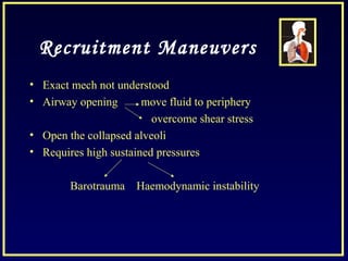 Recruitment Maneuvers
• Exact mech not understood
• Airway opening move fluid to periphery
overcome shear stress
• Open the collapsed alveoli
• Requires high sustained pressures
Barotrauma Haemodynamic instability
 