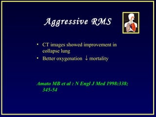 Aggressive RMS
• CT images showed improvement in
collapse lung
• Better oxygenation ↓ mortality
Amato MB et al : N Engl J Med 1998:338;
345-54
 