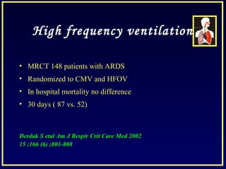 High frequency ventilation
• MRCT 148 patients with ARDS
• Randomized to CMV and HFOV
• In hospital mortality no difference
• 30 days ( 87 vs. 52)
Derdak S etal Am J Respir Crit Care Med 2002
15 :166 (6) ;801-808
 