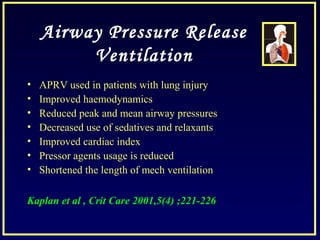 Airway Pressure Release
Ventilation
• APRV used in patients with lung injury
• Improved haemodynamics
• Reduced peak and mean airway pressures
• Decreased use of sedatives and relaxants
• Improved cardiac index
• Pressor agents usage is reduced
• Shortened the length of mech ventilation
Kaplan et al , Crit Care 2001,5(4) ;221-226
 