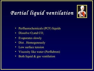 Partial liquid ventilation
• Perfluorochemicals (PCF) liquids
• Dissolve O2and CO2
• Evaporates slowly
• Dist . Homogenously
• Low surface tension
• Viscosity like water (Perflubron)
• Both liquid & gas ventilation
 
