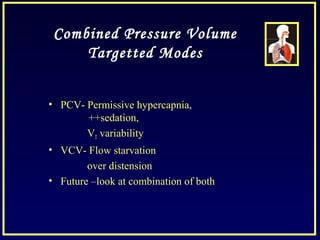 Combined Pressure Volume
Targetted Modes
• PCV- Permissive hypercapnia,
++sedation,
VT variability
• VCV- Flow starvation
over distension
• Future –look at combination of both
 