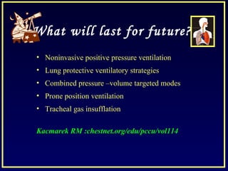 What will last for future?
• Noninvasive positive pressure ventilation
• Lung protective ventilatory strategies
• Combined pressure –volume targeted modes
• Prone position ventilation
• Tracheal gas insufflation
Kacmarek RM :chestnet.org/edu/pccu/vol114
 
