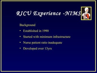 RICU Experience -NIMS
Background
• Established in 1990
• Started with minimum infrastructure
• Nurse patient ratio inadequate
• Developed over 13yrs
 