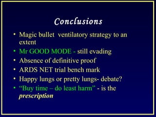 Conclusions
• Magic bullet ventilatory strategy to an
extent
• Mr GOOD MODE - still evading
• Absence of definitive proof
• ARDS NET trial bench mark
• Happy lungs or pretty lungs- debate?
• “Buy time – do least harm” - is the
prescription
 