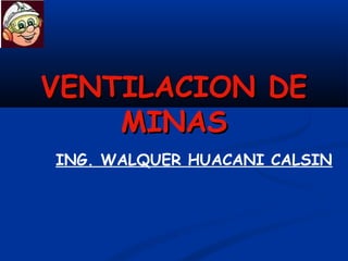 VENTILACION DEVENTILACION DE
MINASMINAS
ING. WALQUER HUACANI CALSIN
 