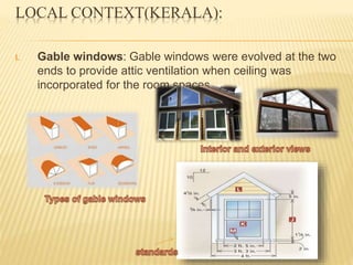 LOCAL CONTEXT(KERALA):
I. Gable windows: Gable windows were evolved at the two
ends to provide attic ventilation when ceiling was
incorporated for the room spaces.
 