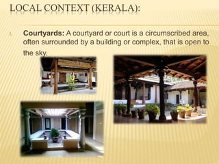 LOCAL CONTEXT (KERALA):
I. Courtyards: A courtyard or court is a circumscribed area,
often surrounded by a building or complex, that is open to
the sky.
 