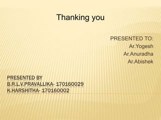 PRESENTED BY
B.R.L.V.PRAVALLIKA- 170160029
K.HARSHITHA- 170160002
PRESENTED TO:
Ar.Yogesh
Ar.Anuradha
Ar.Abishek
Thanking you
 