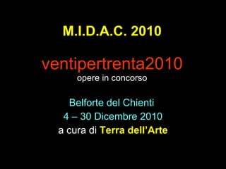 M.I.D.A.C. 2010 ventipertrenta2010 opere in concorso Belforte del Chienti  4 – 30 Dicembre 2010 a cura di  Terra dell’Arte 