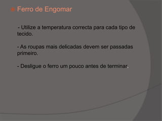Ferro de Engomar  - Utilize a temperatura correcta para cada tipo de tecido.- As roupas mais delicadas devem ser passadas primeiro.- Desligue o ferro um pouco antes de terminar.
