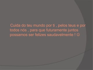    Cuida do teu mundo por ti , pelos teus e por todos nós , para que futuramente juntos possamos ser felizes saudavelmente ! 