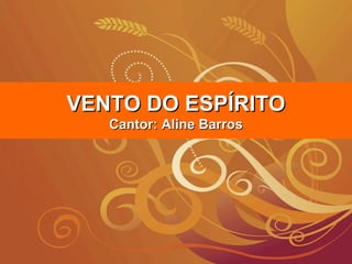 VENTO DO ESPÍRITOVENTO DO ESPÍRITO
Cantor: Aline BarrosCantor: Aline Barros
 