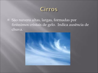 São nuvens altas, largas, formadas por finíssimos cristais de gelo.  Indica ausência de chuva.  