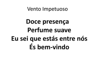 Vento Impetuoso
Doce presença
Perfume suave
Eu sei que estás entre nós
És bem-vindo
