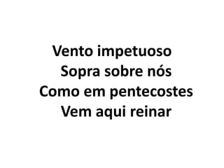 Vento impetuoso
Sopra sobre nós
Como em pentecostes
Vem aqui reinar