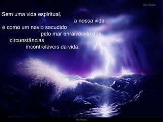 Sem uma vida espiritual,  a nossa vida é como um navio sacudido  pelo mar enraivecido das circunstâncias  incontroláveis da vida.  