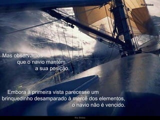 Mas observamos  que o navio mantém  a sua posição.  Embora à primeira vista parecesse um  brinquedinho desamparado à mercê dos elementos,  o navio não é vencido. 