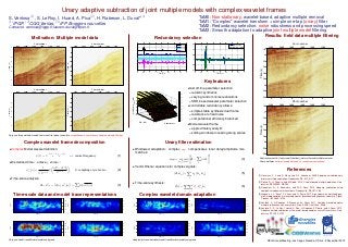 Unary adaptive subtraction of joint multiple models with complex wavelet frames
S. Ventosa  (1), S. Le Roy, I. Huard, A. Pica(2), H. Rabeson,                                                                                                                                                                L.   Duval* (3)                                                                                                                                                                    TaM0:                    Non-stationary, wavelet-based, adaptive multiple removal
(1)IPGP, (2)CGGVeritas, (3)IFP Energies nouvelles                                                                                                                                                                                                                                                                                                                                                               TaM1:                    “Complex” wavelet transform + simple one-tap (unary) ﬁlter
Contacts: ventosa@ipgp.fr,laurent.duval@ifpen.fr                                                                                                                                                                                                                                                                                                                                                                TaM2:                    Redundancy selection: noise robustness and processing speed
                                                                                                                                                                                                                                                                                                                                                                                                                TaM3:                    Smooth adaptation to adaptive joint multiple model ﬁltering
                                                                                                                                                                                                                                                                                                                                                                                                                                                                   Results: ﬁeld data multiple ﬁltering
                                                 Motivation: Multiple model data                                                                                                                                                                                                                         Redundancy selection
                                                   Shot number                                                                                                         Shot number
                                                                                                                                                                                                                                                                                                                                                                  primary
                                                                                                                                                                                                                                                                                                                                                                                           0.15
                                                                                                                                                                                                                                                                                                                                                                                                                                                                                      true multiple
                                                                                                                                                                                                                                                                                                                                                                                                                                                                                                                                                          Shot number
                         2200       2000         1800               1600        1400           1200                                          2200       2000         1800               1600     1400       1200                                                                                                                                                  multiple                                                                                                            adapted multiple
           1.8                                                                                                                 1.8                                                                                                                                                                                                                                                                                                                                                                                                     2200    2000    1800        1600       1400        1200
                                                                                                                                                                                                                                                                                                                                                                  noise                      0.1                                                                                                                                1.8
                                                                                                                                                                                                                                                                                                                                                                  sum
               2                                                                                                                   2
                                                                                                                                                                                                                                                                                                                                                                                           0.05
                                                                                                                                                                                                                                                                                                                                                                                                                                                                                                                                 2
           2.2                                                                                                                 2.2
                                                                                                                                                                                                                                                                                                                                                                                                  0
           2.4                                                                                                                 2.4                                                                                                                                                                                                                                                                                                                                                                                              2.2
Time (s)




                                                                                                                    Time (s)
                                                                                                                                                                                                                                                                                                                                                                                         −0.05
           2.6                                                                                                                 2.6
                                                                                                                                                                                                                                                                                                                                                                                                                                                                                                                                2.4




                                                                                                                                                                                                                                                                                                                                                                                                                                                                                                                     Time (s)
           2.8                                                                                                                 2.8                                                                                                                                                                                                                                                         −0.1
                                                                                                                                                                                                                                                                0              0.5            1          1.5             2              2.5          3          3.5          4                        0             0.5        1         1.5             2            2.5         3          3.5         4
                                                                                                                                                                                                                                                                                                                Time (s)                                                                                                                        Time (s)                                                                        2.6
               3                                                                                                                   3

                                                                                                                                                                                                                                                                                                                                                                                                                                                                                                                                2.8
           3.2                                                                                                                 3.2
                                                                                                                                                                                                                                                                                                                                                                                                                              Key features
           3.4                                                                                                                 3.4                                                                                                                                                                                                                                                                                                                                                                                               3

                                                   Shot number                                                                                                         Shot number                                                                                                                                                                                               • fast off-line parameter selection
                         2200       2000         1800               1600        1400           1200                                          2200       2000         1800               1600     1400       1200                                                                                                                                                                                                                                                                                                                3.2
           1.8                                                                                                                 1.8
                                                                                                                                                                                                                                                                                                                                                                 19
                                                                                                                                                                                                                                                                                                                                                                                       – realistic synthetics
                                                                                                                                                                                                                                                           20                                                                                                    18                    – varying random noise realizations                                                                                                      3.4




                                                                                                                                                                                                                                    Median S/Nadapt (dB)
               2                                                                                                                   2
                                                                                                                                                                                                                                                           18                                                                                                    17
           2.2                                                                                                                 2.2
                                                                                                                                                                                                                                                                                                                                                                                       – SNR-based wavelet parameter selection                                                                                                                            Shot number
                                                                                                                                                                                                                                                           16                                                                                                    16
                                                                                                                                                                                                                                                                                                                                                                                                                                                                                                                                       2200    2000    1800        1600       1400        1200
           2.4                                                                                                                 2.4                                                                                                                         14
                                                                                                                                                                                                                                                                                                                                                                 15              • controllable redundancy allows:                                                                                                              1.8
Time (s)




                                                                                                                    Time (s)




                                                                                                                                                                                                                                                                                                                                                                 14

           2.6                                                                                                                 2.6
                                                                                                                                                                                                                                                           12
                                                                                                                                                                                                                                                                                                                                                                 13
                                                                                                                                                                                                                                                                                                                                                                                       – simple stable synthesis dual frame                                                                                                      2
                                                                                                                                                                                                                                                           10

           2.8                                                                                                                 2.8
                                                                                                                                                                                                                                                           20
                                                                                                                                                                                                                                                                                                                                                           16
                                                                                                                                                                                                                                                                                                                                                                 12                    – resistance to ﬁeld noise
                                                                                                                                                                                                                                                                          15                                                                         14          11
                                                                                                                                                                                                                                                                                                                                                                                                                                                                                                                                2.2
                                                                                                                                                                                                                                                                                         10
                                                                                                                                                                                                                                                                                                                             8
                                                                                                                                                                                                                                                                                                                                       10
                                                                                                                                                                                                                                                                                                                                              12
                                                                                                                                                                                                                                                                                                                                                                 10
                                                                                                                                                                                                                                                                                                                                                                                       – computational efﬁciency balanced
               3                                                                                                                   3                                                                                                                                                                             6
                                                                                                                                                                                                                                                                                                        5 4
                                                                                                                                                                                                                                                                     S/N (dB)                                                    Redundancy                                      • Morlet wavelet frame                                                                                                                         2.4
           3.2                                                                                                                 3.2




                                                                                                                                                                                                                                                                                                                                                                                                                                                                                                                     Time (s)
                                                                                                                                                                                                                                                                                                                                                                                       – approximately analytic
           3.4                                                                                                                 3.4                                                                                                                                                                                                                                                                                                                                                                                              2.6
                                                                                                                                                                                                                                                                                                                                                                                       – sliding window processing along scales
Data and three multiple models, common offset plane (need for a model-based, non-stationary, adaptive multiple ﬁltering).                                                                                                                                                                                                                                                                                                                                                                                                       2.8


                                    Complex wavelet frame decomposition                                                                                                                                                                                                                                                           Unary ﬁlter estimation                                                                                                                                                                         3


  • Complex Morlet wavelet deﬁnition:                                                                                                                                                                                                   • Windowed adaptation: complex aopt compensates local delay/amplitude mis-                                                                                                                                                                                                              3.2


                                                                               −1/4 −iω0t −t2/2
                                                                                                                                                                                                                                          matches:                                       2                                                                                                                                                                                                                                      3.4
                                                          ψ(t) = π                     e          e             ,                 ω0: central frequency                                                        (1)
                                                                                                                                                                                                                                                                                                                                              aopt = arg min d −                                                     ak x k                                                                        (4)               Subtraction results: (top) model 3 (bottom) joint multi-model multiple removal.
                                                                                                                                                                                                                                                                                                                                                                                                                                                                                                                     Some multiples better attenuated around 3s, random noises reduced.
  • Discretized time r, octave j, voice v:                                                                                                                                                                                                                                                                                                                     {ak }(k∈K)                                       k

                                                             nT − r2j b0  1                                                                                                                                                             • Vector Wiener equations for complex signals:
                                        v
                                       ψr,j [n] = √        ψ     j+v/V
                                                                         ,                                                                   b0: sampling at scale zero                                        (2)                                                                                                                                                                                                                                                                                                                                    References
                                                    2j+v/V     2                                                                                                                                                                                                                                                                                          d, xm =                          ak x k , x m                                                                                            (5)
                                                                                                                                                                                                                                                                                                                                                                                                                                                                                                                    [1] Herrmann, F. J. and D. Wang and D. J. Verschuur, 2008, Adaptive curvelet-domain
  • Time-scale analysis:                                                                                                                                                                                                                                                                                                                                                             k                                                                                                                                  primary-multiple separation: Geophysics, 73, A17–A21.
                                                                                                                                                                                                                                                                                                                                                                                                                                                                                                                    [2] Donno, D., H. Chauris, and M. Noble, 2010, Curvelet-based multiple prediction: Geo-
                                                                         v            v                                                                  v                                                                              • Time-scale synthesis:
                                                                    d = dr,j = d[n], ψr,j [n] =                                                     d[n]ψr,j [n]                                               (3)                                                                                                                                       ˆ                                       ˆ v
                                                                                                                                                                                                                                                                                                                                                                                                                                                                                                                        physics, 75, WB255–WB263.
                                                                                                                                                                                                                                                                                                                                                         d[n] =                                  dv ψr,j [n]
                                                                                                                                                                                                                                                                                                                                                                                                  r,j                                                                                              (6)              [3] Neelamani, R., A. Baumstein, and W. S. Ross, 2010, Adaptive subtraction using
                                                                                                                                                n
                                                                                                                                                                                                                                                                                                                                                                            r        j,v                                                                                                                                complex-valued curvelet transforms: Geophysics, 75, V51–V60.
                                                                                                                                                                                                                                                                                                                                                                                                                                                                                                                                                                         ´
                                                                                                                                                                                                                                                                                                                                                                                                                                                                                                                    [4] Jacques, L., L. Duval, C. Chaux, and G. Peyre, 2011, A panorama on multiscale geo-
                   Time-scale data and model trace representations                                                                                                                                                                                                    Complex wavelet domain adaptation                                                                                                                                                                                                                 metric representations, intertwining spatial, directional and frequency selectivity: Signal
              2                                                                                                                   2                                                                                                                         2                                                                                                                                     2                                                                                                                     Process., 91, 2699–2730.
                                                                                                            2000                                                                                                         2000                                                                                                                                                    2000                                                                                                                        2000
              4                                                                                                                   4                                                                                                                         4                                                                                                                                     4                                                                                                                 [5] Ventosa, S., H. Rabeson, P. Ricarte, and L. Duval, 2011, Complex wavelet adaptive
                                                                                                            1500                                                                                                         1500                                                                                                                                                    1500                                                                                                                        1500
      Scale




                                                                                                                          Scale




                                                                                                                                                                                                                                                Scale




                                                                                                                                                                                                                                                                                                                                                                                         Scale




              8                                                                                                                   8                                                                                                                         8                                                                                                                                     8
                                                                                                                                                                                                                                                                                                                                                                                                                                                                                                                        multiple subtraction with unary ﬁlters: Proc. EAGE Conf. Tech. Exhib.
                                                                                                            1000                                                                                                         1000                                                                                                                                                    1000                                                                                                                        1000

              16                                                                                            500                   16                                                                                     500                               16                                                                                                                    500             16                                                                                                          500
                                                                                                                                                                                                                                                                                                                                                                                                                                                                                                                    [6] Ventosa, S., S. Le Roy, I. Huard, A. Pica, H. Rabeson, P. Ricarte, and L. Duval, 2012,
                                                                                                            0                                                                                                            0                                                                                                                                                       0                                                                                                                           0
                                                                                                                                                                                                                                                                                                                                                                                                                                                                                                                        Adaptive multiple subtraction with wavelet-based complex unary Wiener ﬁlters: Geo-
                   2.8          3          3.2     3.4
                                                         Time (s)
                                                                    3.6       3.8          4          4.2                              2.8          3          3.2     3.4
                                                                                                                                                                             Time (s)
                                                                                                                                                                                        3.6    3.8      4          4.2                                              2.8              3            3.2          3.4
                                                                                                                                                                                                                                                                                                                     Time (s)
                                                                                                                                                                                                                                                                                                                                 3.6           3.8         4          4.2                                 2.8             3        3.2         3.4
                                                                                                                                                                                                                                                                                                                                                                                                                                                     Time (s)
                                                                                                                                                                                                                                                                                                                                                                                                                                                                3.6         3.8          4         4.2                  physics, 77, V183–V192.


              2                                                                                                                   2                                                                                                                         2                                                                                                                                     2
                                                                                                            2000                                                                                                         2000                                                                                                                                                    2000                                                                                                                        2000
              4                                                                                                                   4                                                                                                                         4                                                                                                                                     4
                                                                                                            1500                                                                                                         1500                                                                                                                                                    1500                                                                                                                        1500
      Scale




                                                                                                                          Scale




                                                                                                                                                                                                                                                Scale




                                                                                                                                                                                                                                                                                                                                                                                         Scale




              8                                                                                                                   8                                                                                                                         8                                                                                                                                     8
                                                                                                            1000                                                                                                         1000                                                                                                                                                    1000                                                                                                                        1000

              16                                                                                            500                   16                                                                                     500                               16                                                                                                                    500             16                                                                                                          500


                                                                                                            0                                                                                                            0                                                                                                                                                       0                                                                                                                           0
                   2.8          3          3.2     3.4              3.6       3.8          4          4.2                              2.8          3          3.2     3.4              3.6    3.8      4          4.2                                              2.8              3            3.2          3.4               3.6           3.8         4          4.2                                 2.8             3        3.2         3.4              3.6         3.8          4         4.2
                                                         Time (s)                                                                                                            Time (s)                                                                                                                                Time (s)                                                                                                                        Time (s)

Data and model trace Morlet wavelet scalograms.                                                                                                                                                                                     Adapted joint and individual model trace Morlet wavelet scalograms.                                                                                                                                                                                                                               SEG Annual Meeting, Las Vegas, Nevada, USA, 4-9 November 2012
 
