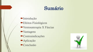 Sumário
Introdução
Efeitos Fisiológicos
Ventosaterapia X Fáscias
Vantagens
Contraindicações
Aplicação
Conclusão
 