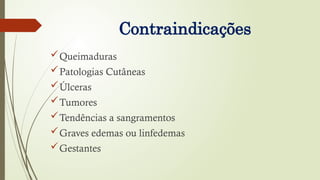 Contraindicações
Queimaduras
Patologias Cutâneas
Úlceras
Tumores
Tendências a sangramentos
Graves edemas ou linfedemas
Gestantes
 