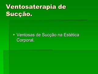 Ventosaterapia de
Sucção.
 Ventosas de Sucção na Estética
Corporal.
 
