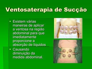 Ventosaterapia de Sucção
 Existem várias
maneiras de aplicar
a ventosa na região
abdominal para que
imediatamente
proporcione a
absorção de líquidos
 Causando
diminuição da
medida abdominal.
 