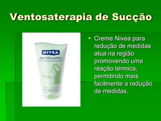 Ventosaterapia de Sucção
 Creme Nivea para
redução de medidas
atua na região
promovendo uma
reação térmica,
permitindo mais
facilmente a redução
de medidas.
 
