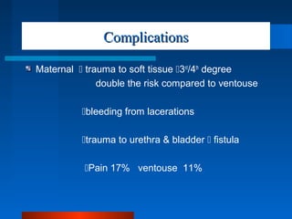 ComplicationsComplications
Maternal  trauma to soft tissue 3rd
/4th
degree
double the risk compared to ventouse
bleeding from lacerations
trauma to urethra & bladder  fistula
Pain 17% ventouse 11%
 
