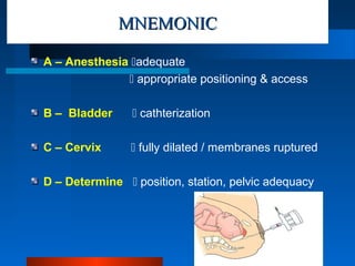 MNEMONICMNEMONIC
A – Anesthesia adequate
 appropriate positioning & access
B – Bladder  cathterization
C – Cervix  fully dilated / membranes ruptured
D – Determine  position, station, pelvic adequacy
 