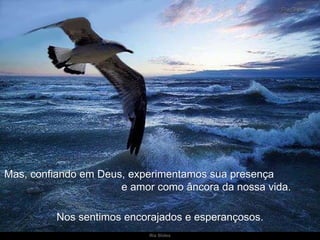 Mas, confiando em Deus, experimentamos sua presença  e amor como âncora da nossa vida. Nos sentimos encorajados e esperançosos. 