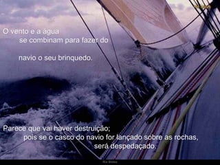 O vento e a água  se combinam para fazer do  navio o seu brinquedo.  Parece que vai haver destruição;  pois se o casco do navio for lançado sobre as rochas,  será despedaçado.  
