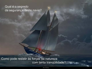 Qual é o segredo  da segurança deste navio?  Como pode resistir às forças da natureza  com tanta tranqüilidade?  