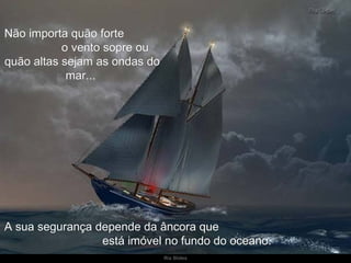 Não importa quão forte  o vento sopre ou quão altas sejam as ondas do mar...  A sua segurança depende da âncora que  está imóvel no fundo do oceano. 