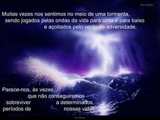 Muitas vezes nos sentimos no meio de uma tormenta,  sendo jogados pelas ondas da vida para cima e para baixo  e açoitados pelo vento da adversidade. Parece-nos, às vezes,  que não conseguiremos sobreviver  a determinados períodos de  nossas vidas. 