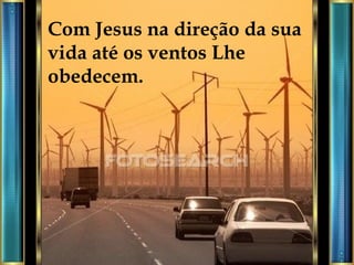 Com Jesus na direção da sua vida até os ventos Lhe obedecem. 