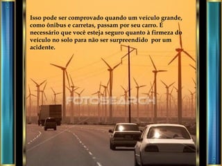 Isso pode ser comprovado quando um veículo grande, como ônibus e carretas, passam por seu carro. É necessário que você esteja seguro quanto à firmeza do veículo no solo para não ser surpreendido  por um acidente. 