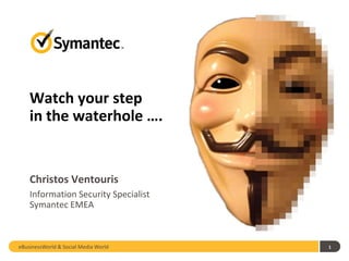 1
Christos Ventouris
Information Security Specialist
Symantec EMEA
Watch your step
in the waterhole ….
eBusinessWorld & Social Media World
 