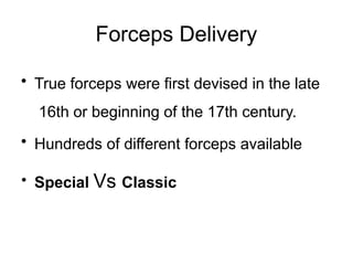 Forceps Delivery
• True forceps were first devised in the late
16th or beginning of the 17th century.
• Hundreds of different forceps available
• Special Vs Classic
 