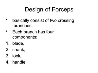Design of Forceps
• basically consist of two crossing
branches.
• Each branch has four
components:
1. blade,
2. shank,
3. lock,
4. handle.
 