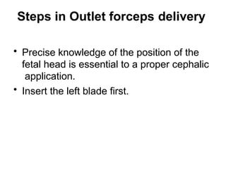 Steps in Outlet forceps delivery
• Precise knowledge of the position of the
fetal head is essential to a proper cephalic
application.
• Insert the left blade first.
 