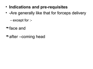 • Indications and pre-requisites
• -Are generally like that for forceps delivery
– except for :-
face and
after –coming head
 
