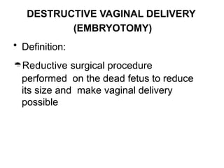 DESTRUCTIVE VAGINAL DELIVERY
(EMBRYOTOMY)
• Definition:
Reductive surgical procedure
performed on the dead fetus to reduce
its size and make vaginal delivery
possible
 
