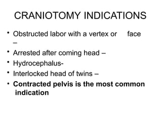 CRANIOTOMY INDICATIONS
• Obstructed labor with a vertex or face
–
• Arrested after coming head –
• Hydrocephalus-
• Interlocked head of twins –
• Contracted pelvis is the most common
indication
 