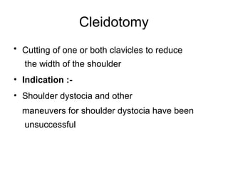 Cleidotomy
• Cutting of one or both clavicles to reduce
the width of the shoulder
• Indication :-
• Shoulder dystocia and other
maneuvers for shoulder dystocia have been
unsuccessful
 