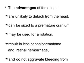 • The advantages of forceps :-
are unlikely to detach from the head,
can be sized to a premature cranium,
may be used for a rotation,
result in less cephalohematoma
and retinal hemorrhage,
and do not aggravate bleeding from
 
