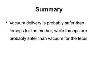 Summary
• Vacuum delivery is probably safer than
forceps for the mother, while forceps are
probably safer than vacuum for the fetus.
 