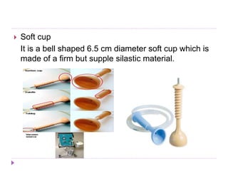 Soft cup
It is a bell shaped 6.5 cm diameter soft cup which is
made of a firm but supple silastic material.
 